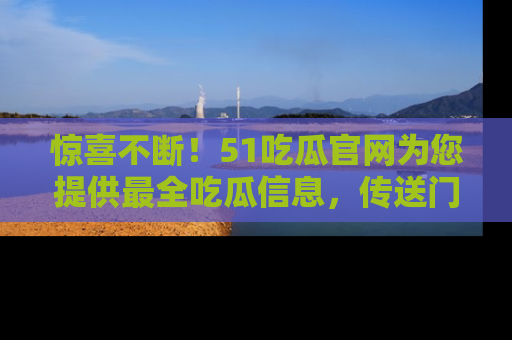 惊喜不断！51吃瓜官网为您提供最全吃瓜信息，传送门在这里，快来链接！
