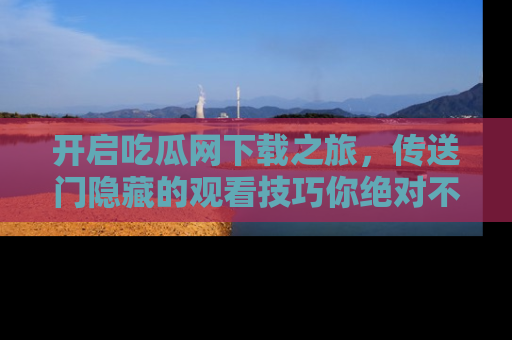 开启吃瓜网下载之旅，传送门隐藏的观看技巧你绝对不能错过！