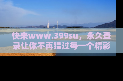 快来www.399su，永久登录让你不再错过每一个精彩的吃瓜瞬间！