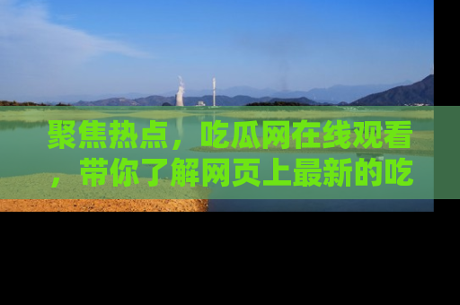 聚焦热点，吃瓜网在线观看，带你了解网页上最新的吃瓜动态与评论！