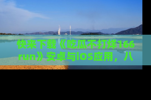 快来下载《吃瓜不打烊166run》安卓与iOS应用，八卦不断，吃瓜不停！