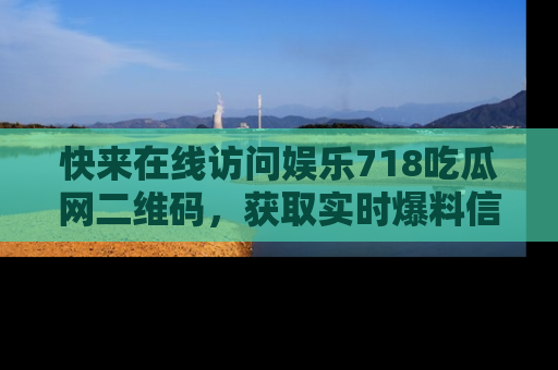 快来在线访问娱乐718吃瓜网二维码，获取实时爆料信息！
