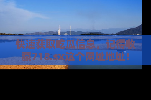 快速获取吃瓜信息,记得收藏718.sx这个网址地址!