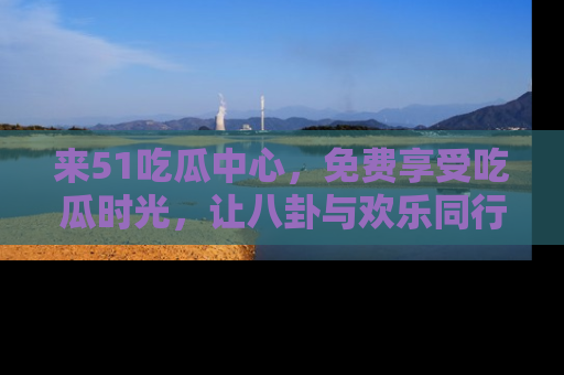 来51吃瓜中心，免费享受吃瓜时光，让八卦与欢乐同行！