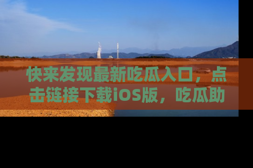 快来发现最新吃瓜入口，点击链接下载iOS版，吃瓜助你追剧更轻松！