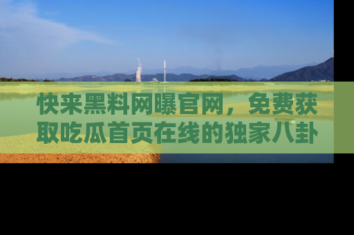 快来黑料网曝官网，免费获取吃瓜首页在线的独家八卦信息！