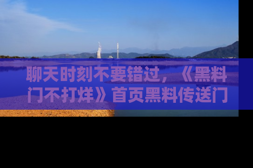 聊天时刻不要错过，《黑料门不打烊》首页黑料传送门一键带你进入奇妙世界！