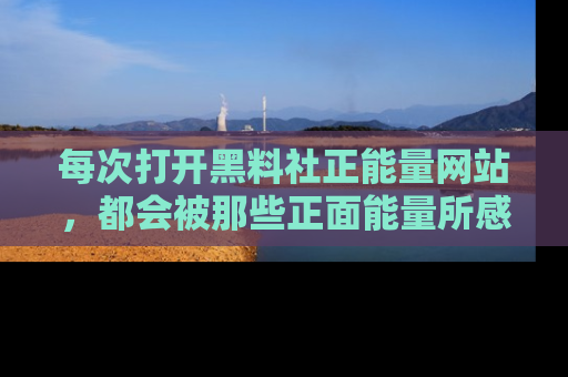 每次打开黑料社正能量网站，都会被那些正面能量所感染，一起加入不打烊的快乐吧！