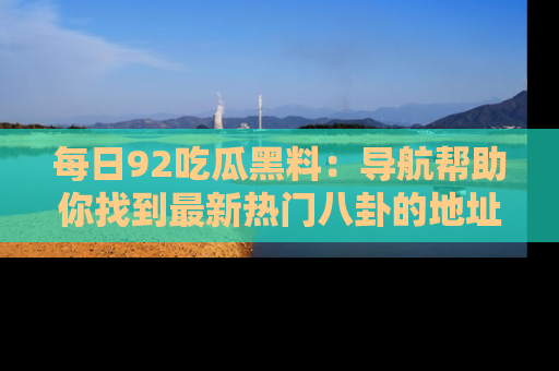 每日92吃瓜黑料：导航帮助你找到最新热门八卦的地址
