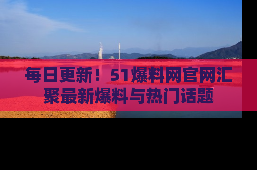 每日更新！51爆料网官网汇聚最新爆料与热门话题