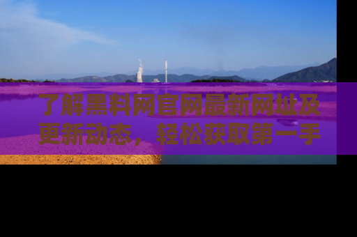 了解黑料网官网最新网址及更新动态，轻松获取第一手娱乐新闻