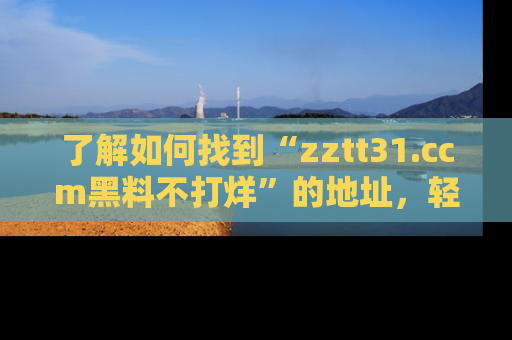 了解如何找到“zztt31.ccm黑料不打烊”的地址，轻松获取最热娱乐八卦与黑料