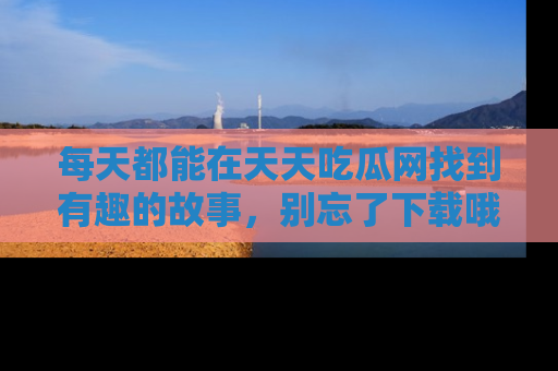 每天都能在天天吃瓜网找到有趣的故事，别忘了下载哦！