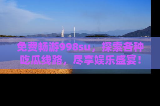 免费畅游998su，探索各种吃瓜线路，尽享娱乐盛宴！