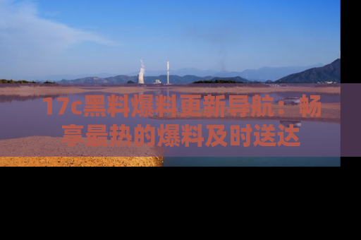 17c黑料爆料更新导航：畅享最热的爆料及时送达