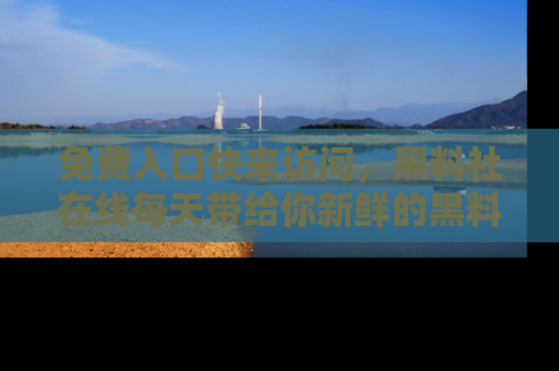 免费入口快来访问，黑料社在线每天带给你新鲜的黑料事件！