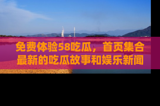 免费体验58吃瓜，首页集合最新的吃瓜故事和娱乐新闻，让你不再错过任何热点！