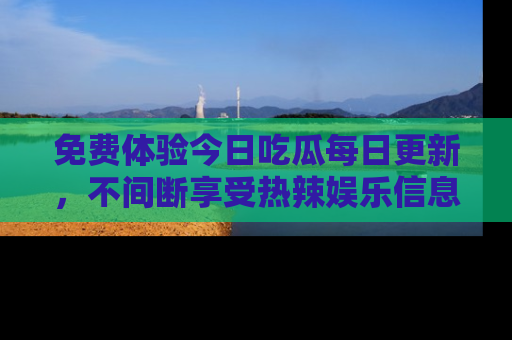 免费体验今日吃瓜每日更新，不间断享受热辣娱乐信息！