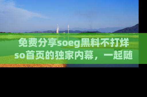 免费分享soeg黑料不打烊so首页的独家内幕，一起随时吃瓜吧！