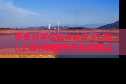 免费分享你在www.51.fun上看到的那些有趣的吃瓜趣闻吧！