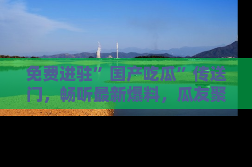 免费进驻”国产吃瓜”传送门，畅听最新爆料，瓜友聚集地等你！