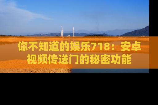 你不知道的娱乐718：安卓视频传送门的秘密功能