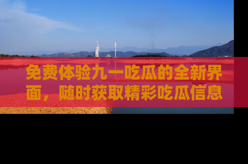 免费体验九一吃瓜的全新界面，随时获取精彩吃瓜信息！