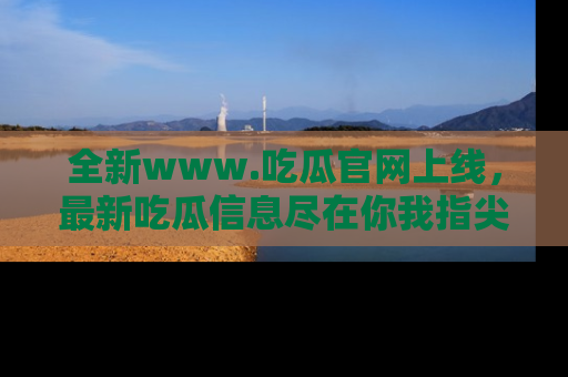 全新www.吃瓜官网上线，最新吃瓜信息尽在你我指尖！