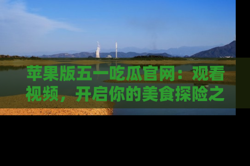 苹果版五一吃瓜官网：观看视频，开启你的美食探险之旅!