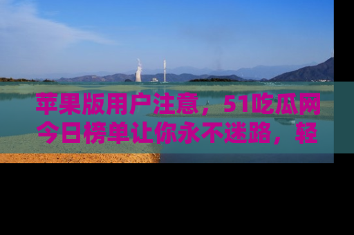 苹果版用户注意，51吃瓜网今日榜单让你永不迷路，轻松吃瓜！
