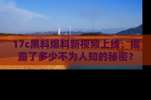 17c黑料爆料新视频上线，揭露了多少不为人知的秘密？