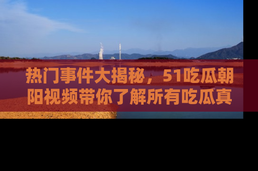 热门事件大揭秘，51吃瓜朝阳视频带你了解所有吃瓜真相