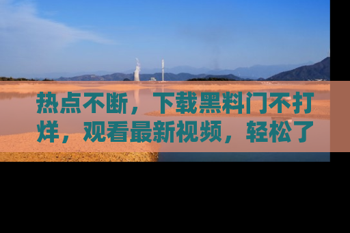 热点不断，下载黑料门不打烊，观看最新视频，轻松了解娱乐八卦！