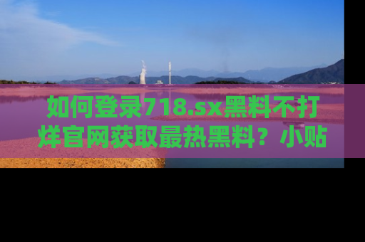 如何登录718.sx黑料不打烊官网获取最热黑料？小贴士带你快速上手！