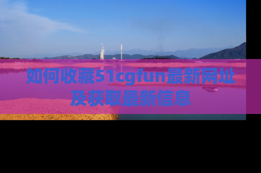 如何收藏51cgfun最新网址及获取最新信息
