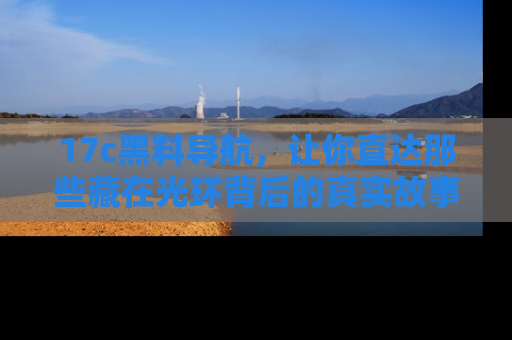 17c黑料导航,让你直达那些藏在光环背后的真实故事