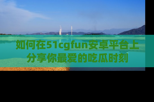 如何在51cgfun安卓平台上分享你最爱的吃瓜时刻
