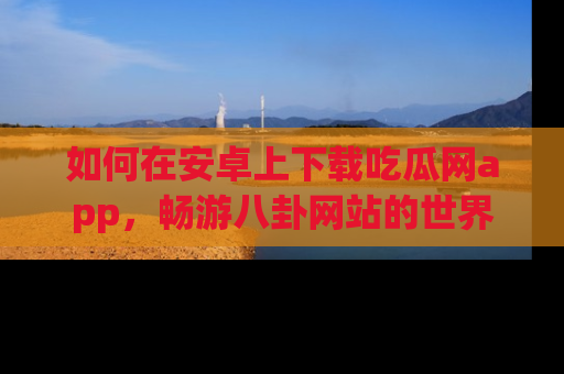 如何在安卓上下载吃瓜网app，畅游八卦网站的世界
