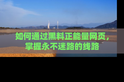 如何通过黑料正能量网页，掌握永不迷路的线路