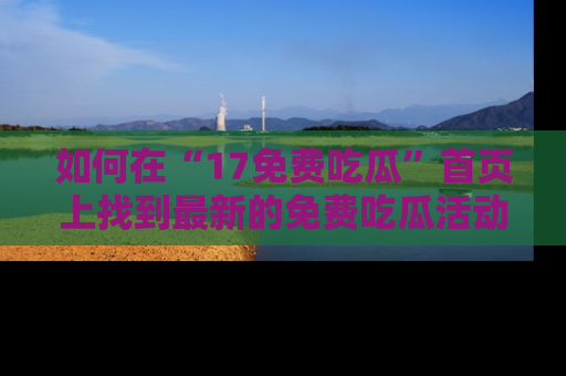 如何在“17免费吃瓜”首页上找到最新的免费吃瓜活动和动态