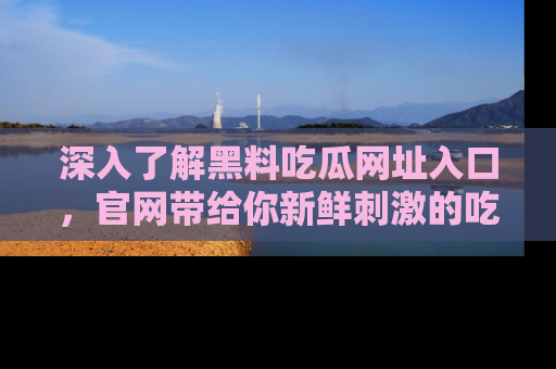 深入了解黑料吃瓜网址入口，官网带给你新鲜刺激的吃瓜体验！