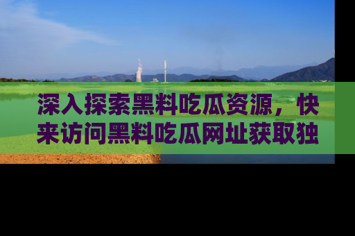 深入探索黑料吃瓜资源，快来访问黑料吃瓜网址获取独家内容！