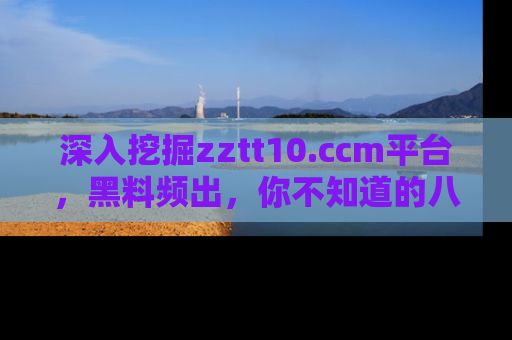 深入挖掘zztt10.ccm平台，黑料频出，你不知道的八卦尽在其中！