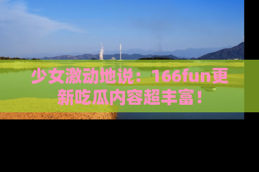 少女激动地说：166fun更新吃瓜内容超丰富！