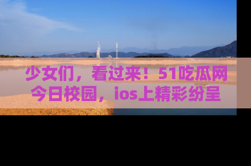 少女们，看过来！51吃瓜网今日校园，ios上精彩纷呈！
