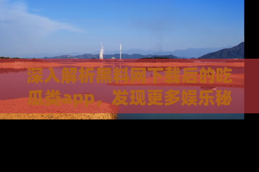 深入解析黑料网下载后的吃瓜类app，发现更多娱乐秘密