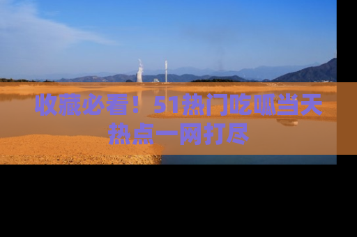 收藏必看！51热门吃呱当天热点一网打尽