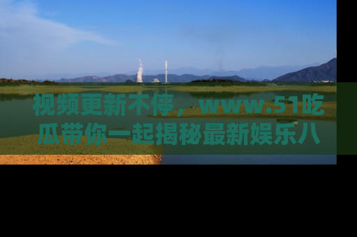 视频更新不停，www.51吃瓜带你一起揭秘最新娱乐八卦，畅享信息盛宴！