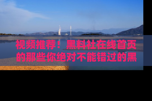 视频推荐！黑料社在线首页的那些你绝对不能错过的黑料