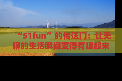 “51fun”的传送门:让无聊的生活瞬间变得有趣起来!